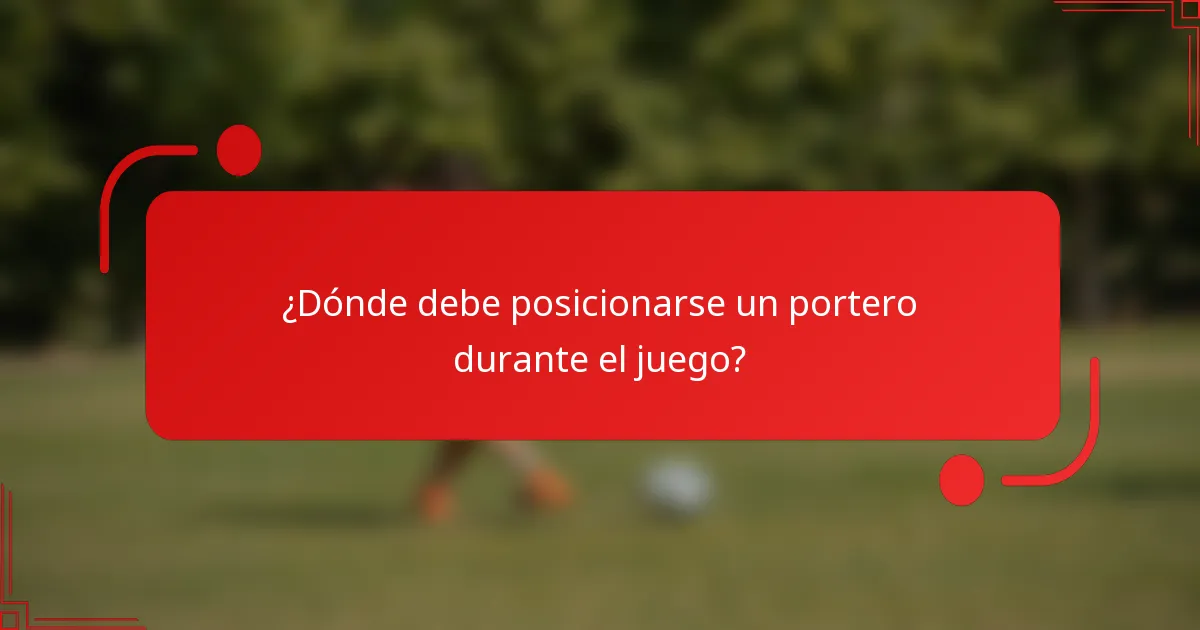 ¿Dónde debe posicionarse un portero durante el juego?